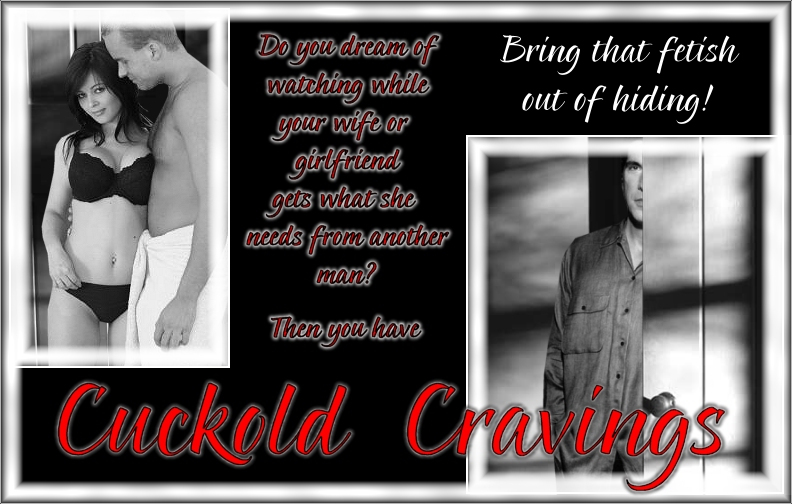 Do you dream of watching while your wife or girlfriend gets what she needs from another man? Then you have Cuckold Cravings ~ Bring that fetish out of hiding!